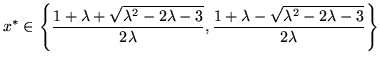 $\displaystyle x^*\in\left\{
\frac{1+\lambda+\sqrt{\lambda^2-2\lambda-3}}{2\lambda},
\frac{1+\lambda-\sqrt{\lambda^2-2\lambda-3}}{2\lambda}
\right\}
$